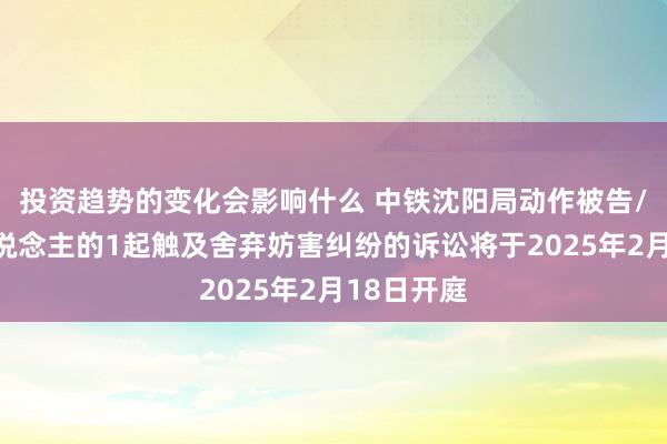 投资趋势的变化会影响什么 中铁沈阳局动作被告/被上诉东说念主的1起触及舍弃妨害纠纷的诉讼将于2025年2月18日开庭