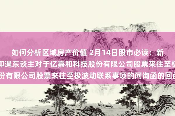 如何分析区域房产价值 2月14日股市必读：新发布《控股推动、本色抑遏东谈主对于亿嘉和科技股份有限公司股票来往至极波动联系事项的问询函的回函》