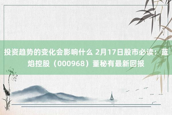 投资趋势的变化会影响什么 2月17日股市必读：蓝焰控股（000968）董秘有最新回报