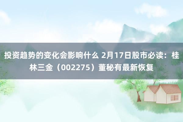 投资趋势的变化会影响什么 2月17日股市必读：桂林三金（002275）董秘有最新恢复