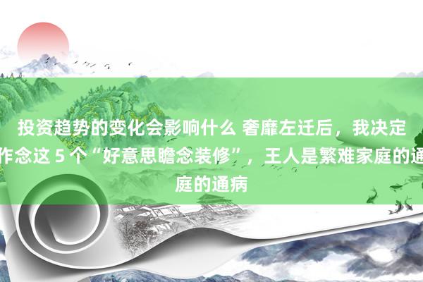 投资趋势的变化会影响什么 奢靡左迁后，我决定不作念这５个“好意思瞻念装修”，王人是繁难家庭的通病