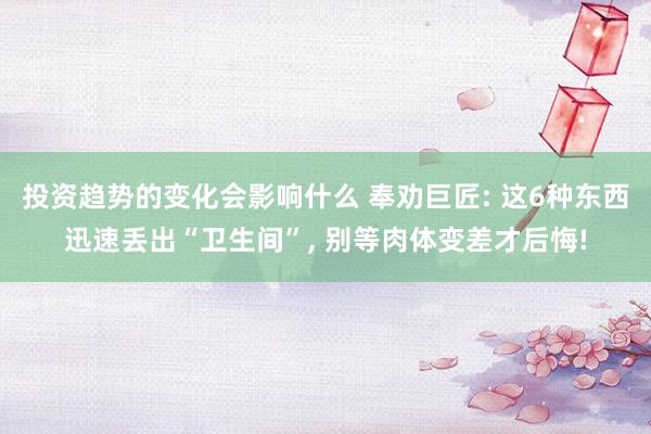 投资趋势的变化会影响什么 奉劝巨匠: 这6种东西迅速丢出“卫生间”, 别等肉体变差才后悔!