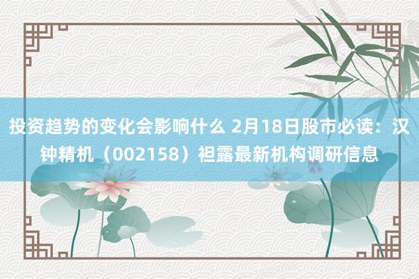 投资趋势的变化会影响什么 2月18日股市必读：汉钟精机（002158）袒露最新机构调研信息