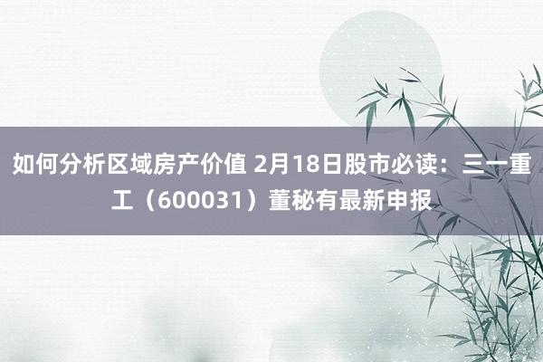 如何分析区域房产价值 2月18日股市必读：三一重工（600031）董秘有最新申报