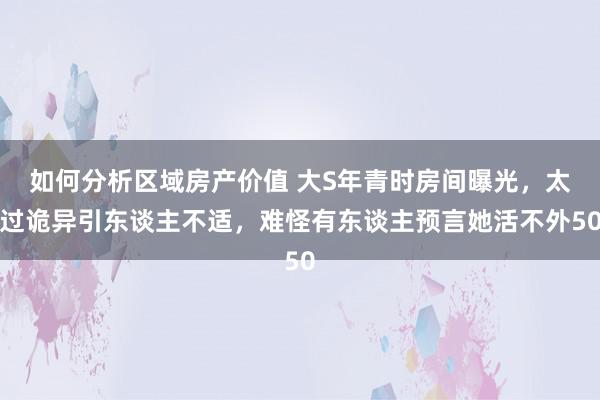 如何分析区域房产价值 大S年青时房间曝光，太过诡异引东谈主不适，难怪有东谈主预言她活不外50