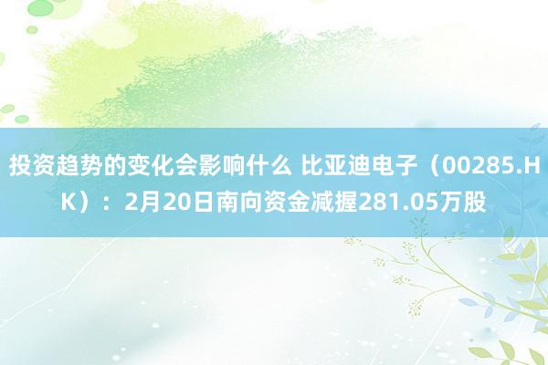 投资趋势的变化会影响什么 比亚迪电子（00285.HK）：2月20日南向资金减握281.05万股