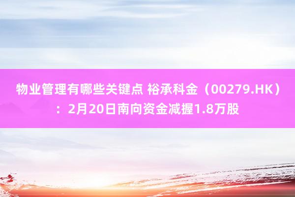 物业管理有哪些关键点 裕承科金（00279.HK）：2月20日南向资金减握1.8万股