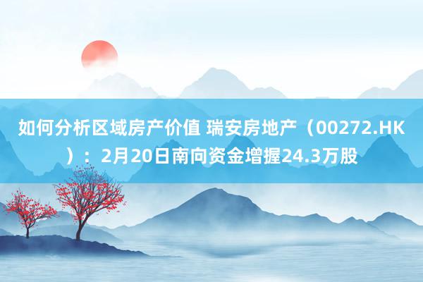 如何分析区域房产价值 瑞安房地产（00272.HK）：2月20日南向资金增握24.3万股