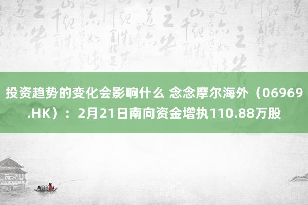 投资趋势的变化会影响什么 念念摩尔海外（06969.HK）：2月21日南向资金增执110.88万股