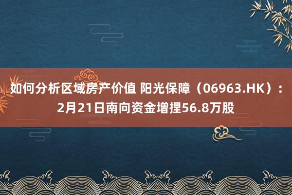 如何分析区域房产价值 阳光保障（06963.HK）：2月21日南向资金增捏56.8万股