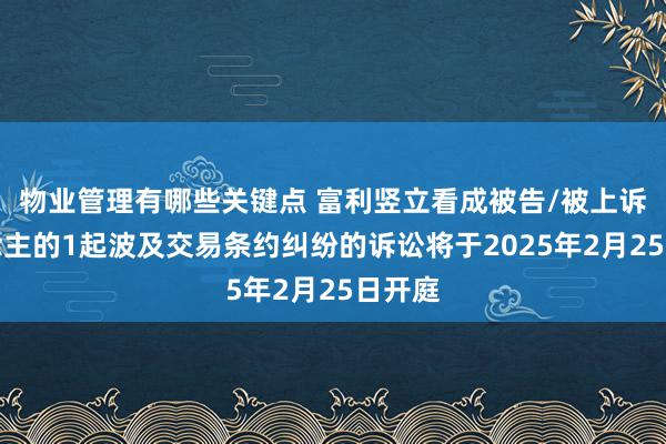 物业管理有哪些关键点 富利竖立看成被告/被上诉东说念主的1起波及交易条约纠纷的诉讼将于2025年2月25日开庭