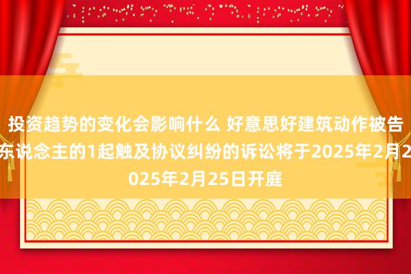 投资趋势的变化会影响什么 好意思好建筑动作被告/被上诉东说念主的1起触及协议纠纷的诉讼将于2025年2月25日开庭