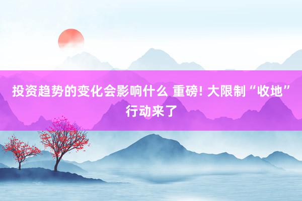 投资趋势的变化会影响什么 重磅! 大限制“收地”行动来了