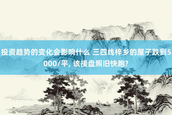 投资趋势的变化会影响什么 三四线梓乡的屋子跌到5000/平, 该接盘照旧快跑?