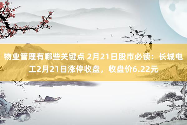 物业管理有哪些关键点 2月21日股市必读：长城电工2月21日涨停收盘，收盘价6.22元