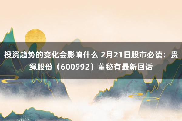 投资趋势的变化会影响什么 2月21日股市必读：贵绳股份（600992）董秘有最新回话