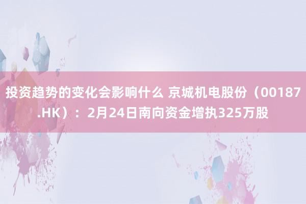 投资趋势的变化会影响什么 京城机电股份（00187.HK）：2月24日南向资金增执325万股