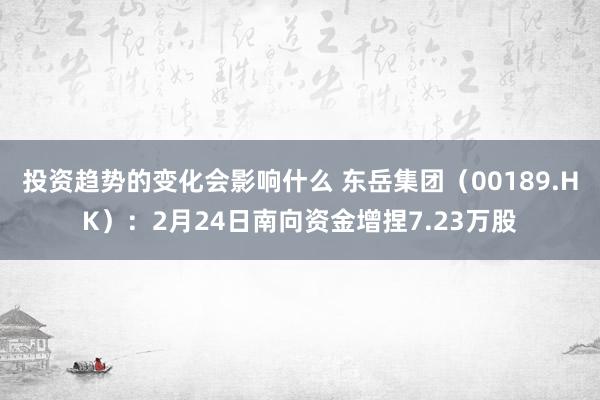 投资趋势的变化会影响什么 东岳集团（00189.HK）：2月24日南向资金增捏7.23万股