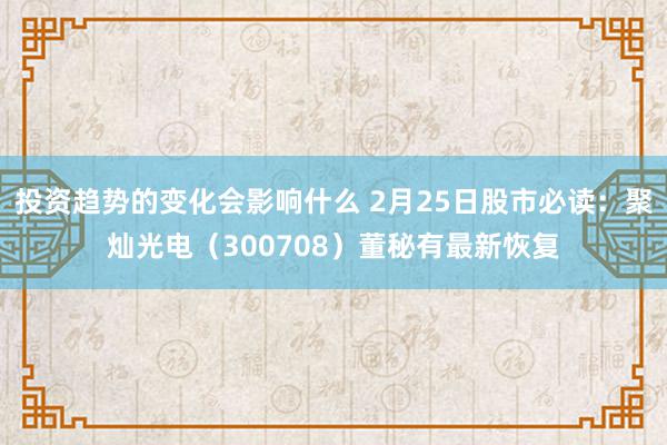 投资趋势的变化会影响什么 2月25日股市必读：聚灿光电（300708）董秘有最新恢复