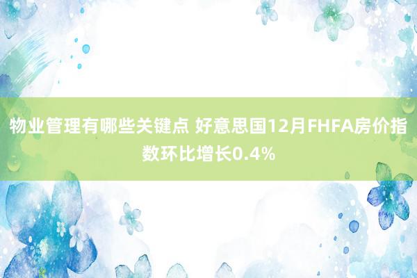 物业管理有哪些关键点 好意思国12月FHFA房价指数环比增长0.4%