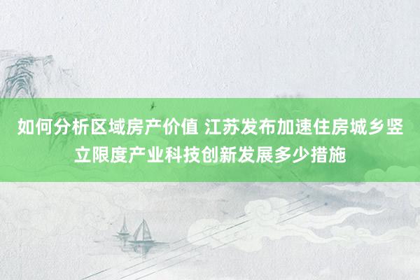 如何分析区域房产价值 江苏发布加速住房城乡竖立限度产业科技创新发展多少措施