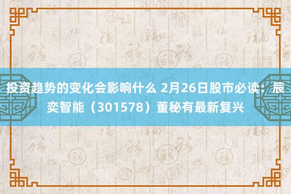 投资趋势的变化会影响什么 2月26日股市必读：辰奕智能（301578）董秘有最新复兴