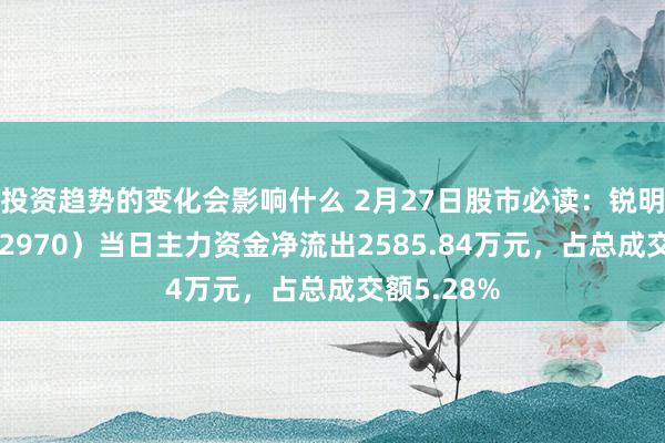 投资趋势的变化会影响什么 2月27日股市必读：锐明时间（002970）当日主力资金净流出2585.84万元，占总成交额5.28%