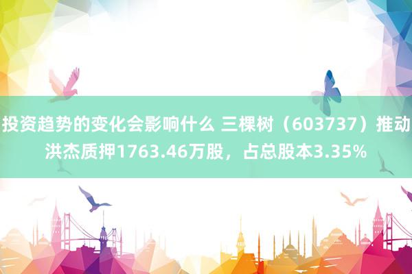 投资趋势的变化会影响什么 三棵树（603737）推动洪杰质押1763.46万股，占总股本3.35%