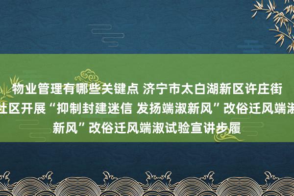 物业管理有哪些关键点 济宁市太白湖新区许庄街谈恒大名王人社区开展“抑制封建迷信 发扬端淑新风”改俗迁风端淑试验宣讲步履