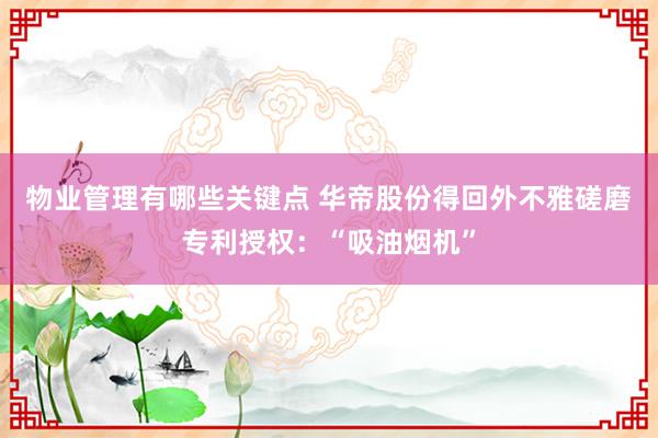 物业管理有哪些关键点 华帝股份得回外不雅磋磨专利授权：“吸油烟机”