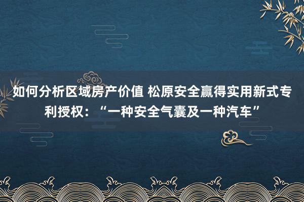 如何分析区域房产价值 松原安全赢得实用新式专利授权：“一种安全气囊及一种汽车”