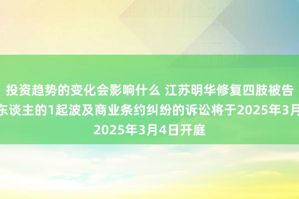 投资趋势的变化会影响什么 江苏明华修复四肢被告/被上诉东谈主的1起波及商业条约纠纷的诉讼将于2025年3月4日开庭