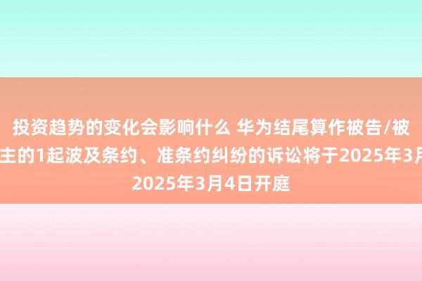 投资趋势的变化会影响什么 华为结尾算作被告/被上诉东谈主的1起波及条约、准条约纠纷的诉讼将于2025年3月4日开庭