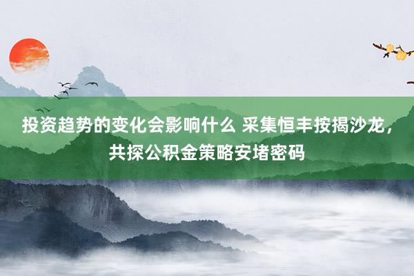 投资趋势的变化会影响什么 采集恒丰按揭沙龙，共探公积金策略安堵密码