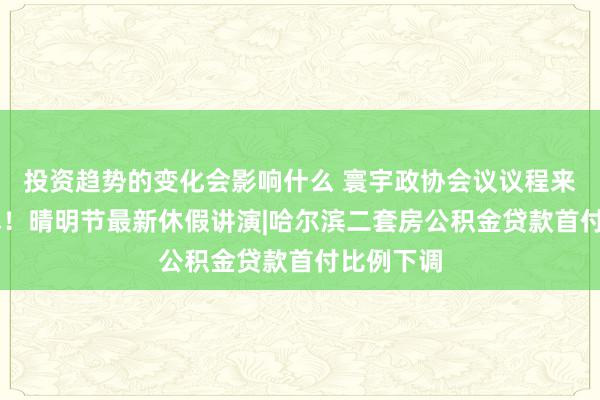 投资趋势的变化会影响什么 寰宇政协会议议程来了|不调休！晴明节最新休假讲演|哈尔滨二套房公积金贷款首付比例下调