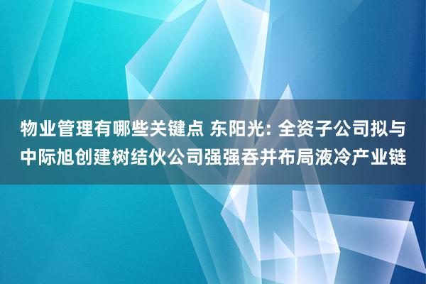 物业管理有哪些关键点 东阳光: 全资子公司拟与中际旭创建树结伙公司强强吞并布局液冷产业链