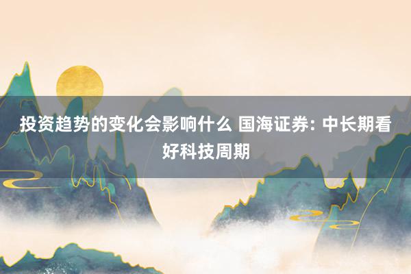 投资趋势的变化会影响什么 国海证券: 中长期看好科技周期