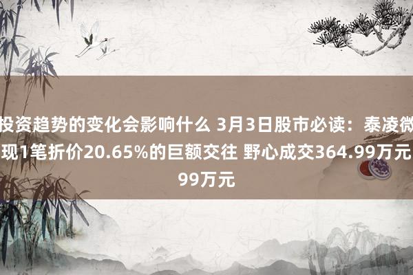 投资趋势的变化会影响什么 3月3日股市必读：泰凌微现1笔折价20.65%的巨额交往 野心成交364.99万元