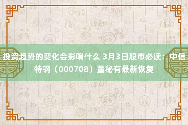 投资趋势的变化会影响什么 3月3日股市必读：中信特钢（000708）董秘有最新恢复