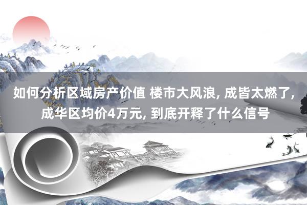 如何分析区域房产价值 楼市大风浪, 成皆太燃了, 成华区均价4万元, 到底开释了什么信号