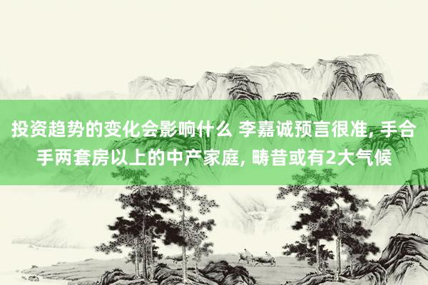 投资趋势的变化会影响什么 李嘉诚预言很准, 手合手两套房以上的中产家庭, 畴昔或有2大气候