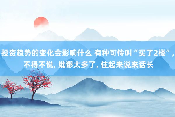 投资趋势的变化会影响什么 有种可怜叫“买了2楼”, 不得不说, 纰谬太多了, 住起来说来话长