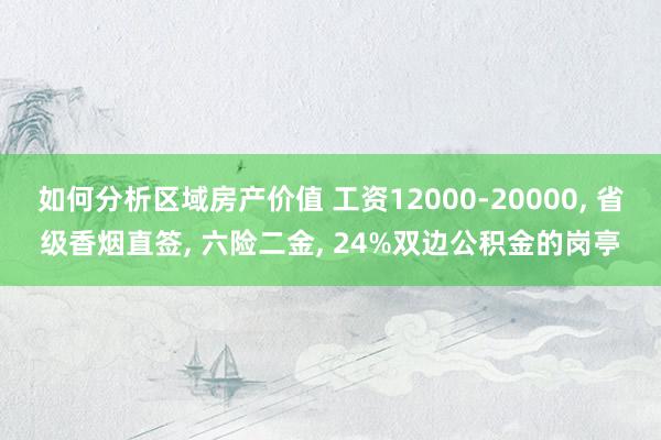 如何分析区域房产价值 工资12000-20000, 省级香烟直签, 六险二金, 24%双边公积金的岗亭