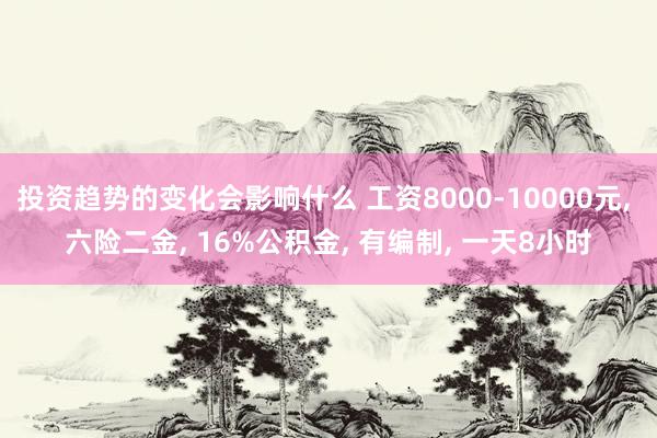 投资趋势的变化会影响什么 工资8000-10000元, 六险二金, 16%公积金, 有编制, 一天8小时