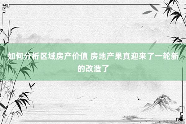 如何分析区域房产价值 房地产果真迎来了一轮新的改造了