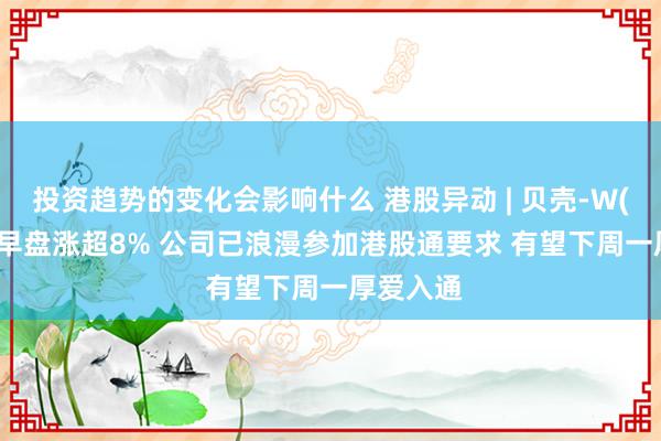 投资趋势的变化会影响什么 港股异动 | 贝壳-W(02423)早盘涨超8% 公司已浪漫参加港股通要求 有望下周一厚爱入通