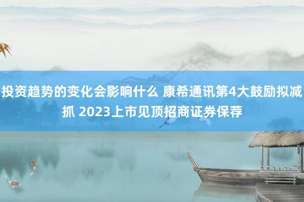 投资趋势的变化会影响什么 康希通讯第4大鼓励拟减抓 2023上市见顶招商证券保荐