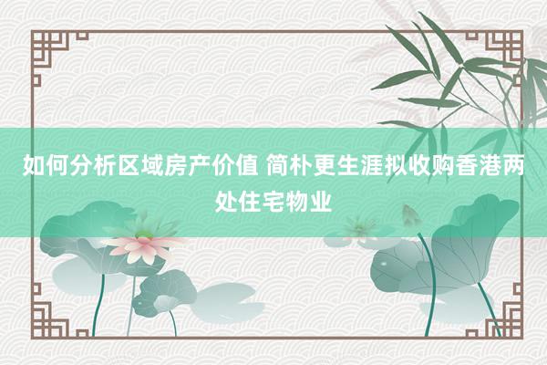 如何分析区域房产价值 简朴更生涯拟收购香港两处住宅物业