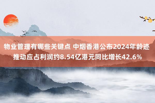 物业管理有哪些关键点 中烟香港公布2024年龄迹 推动应占利润约8.54亿港元同比增长42.6%