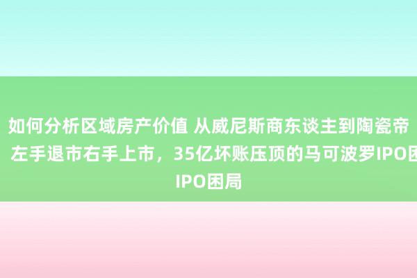 如何分析区域房产价值 从威尼斯商东谈主到陶瓷帝国：左手退市右手上市，35亿坏账压顶的马可波罗IPO困局